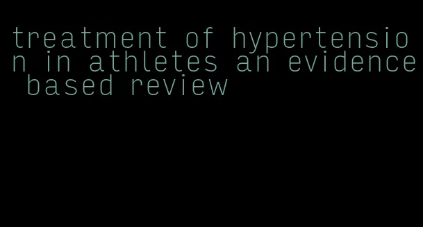 treatment of hypertension in athletes an evidence based review