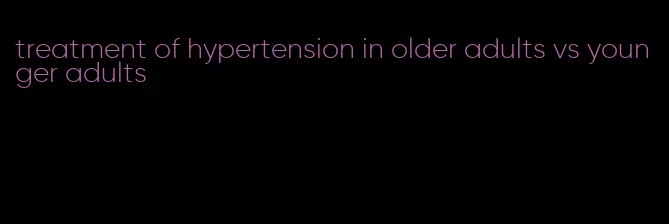 treatment of hypertension in older adults vs younger adults