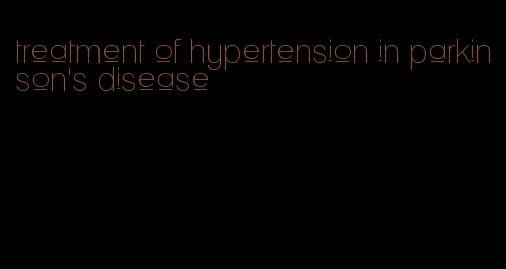 treatment of hypertension in parkinson's disease