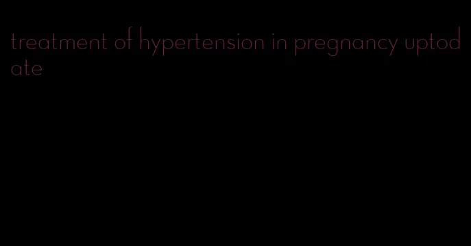 treatment of hypertension in pregnancy uptodate