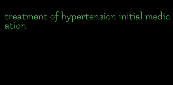 treatment of hypertension initial medication