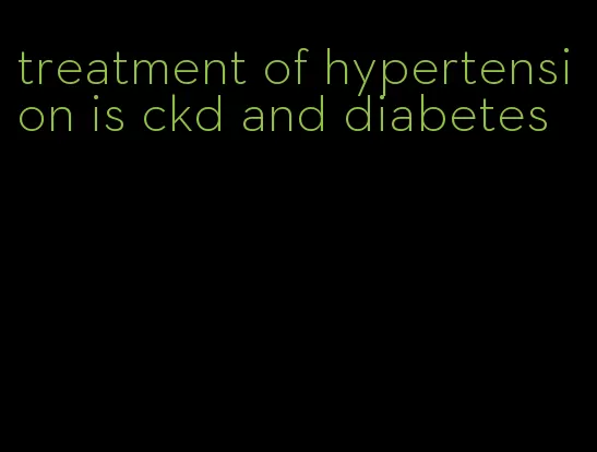 treatment of hypertension is ckd and diabetes