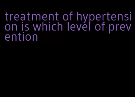 treatment of hypertension is which level of prevention