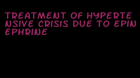 treatment of hypertensive crisis due to epinephrine
