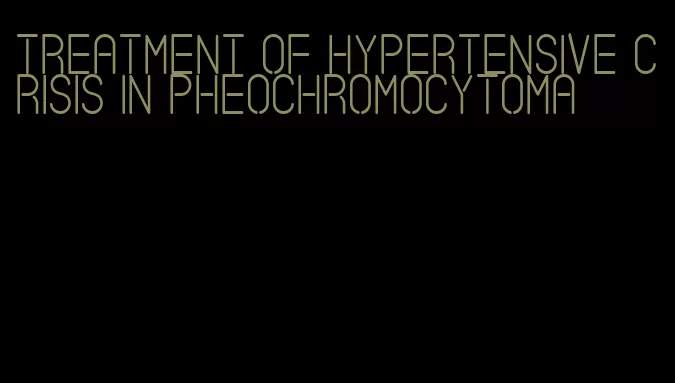 treatment of hypertensive crisis in pheochromocytoma