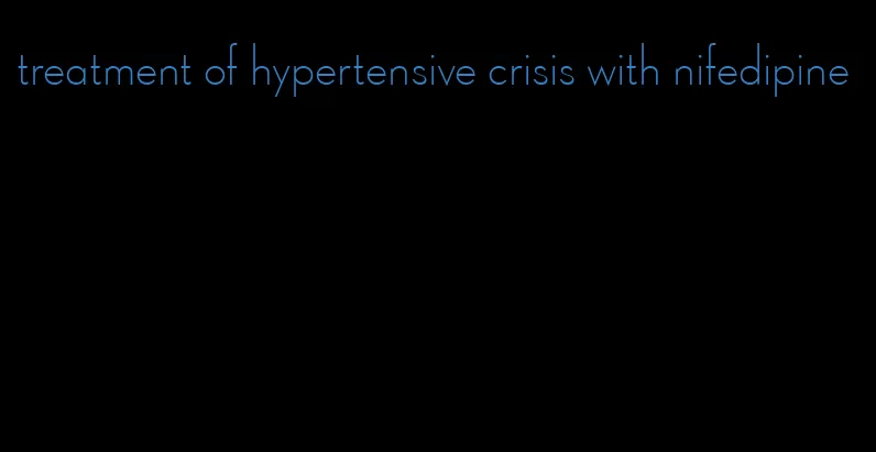 treatment of hypertensive crisis with nifedipine