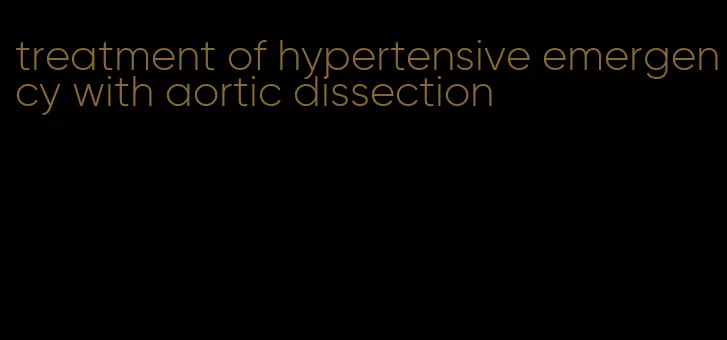 treatment of hypertensive emergency with aortic dissection