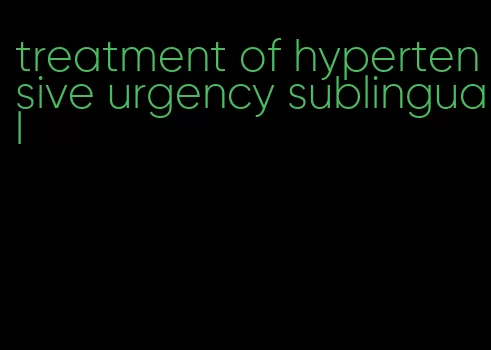 treatment of hypertensive urgency sublingual