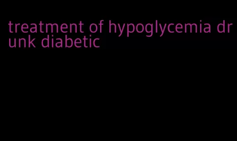 treatment of hypoglycemia drunk diabetic