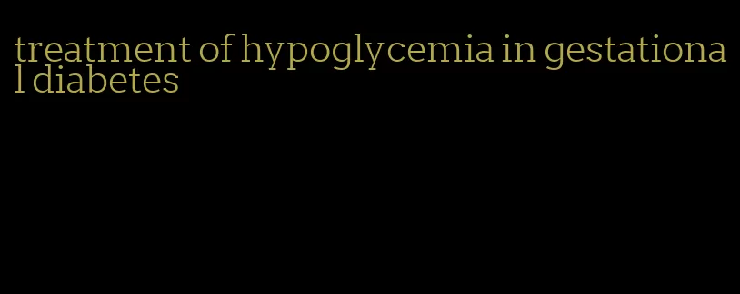 treatment of hypoglycemia in gestational diabetes