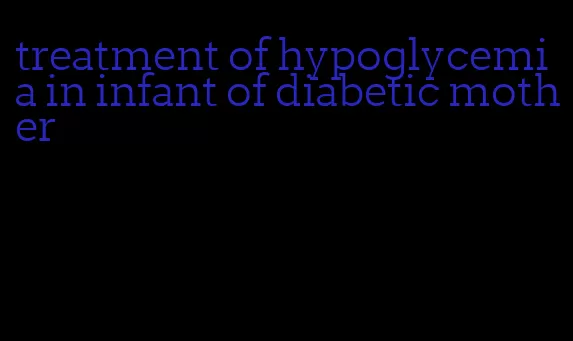 treatment of hypoglycemia in infant of diabetic mother