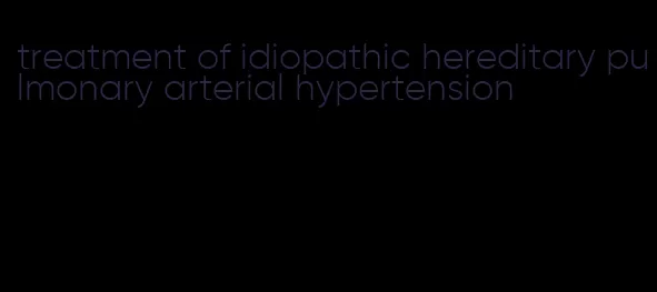 treatment of idiopathic hereditary pulmonary arterial hypertension