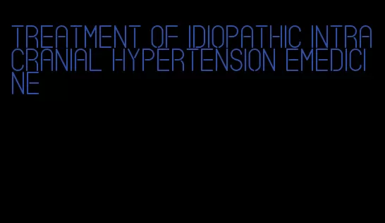 treatment of idiopathic intracranial hypertension emedicine