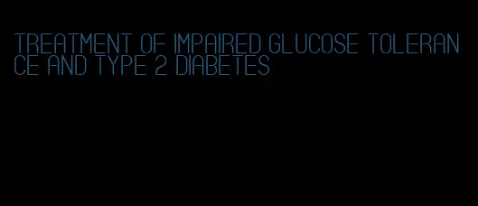 treatment of impaired glucose tolerance and type 2 diabetes