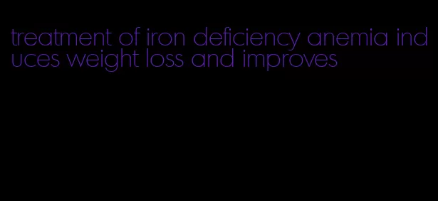 treatment of iron deficiency anemia induces weight loss and improves