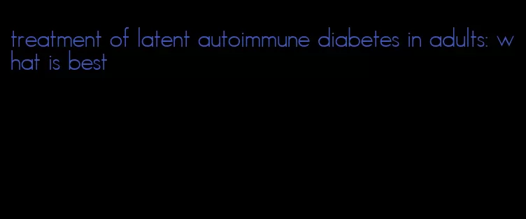 treatment of latent autoimmune diabetes in adults: what is best