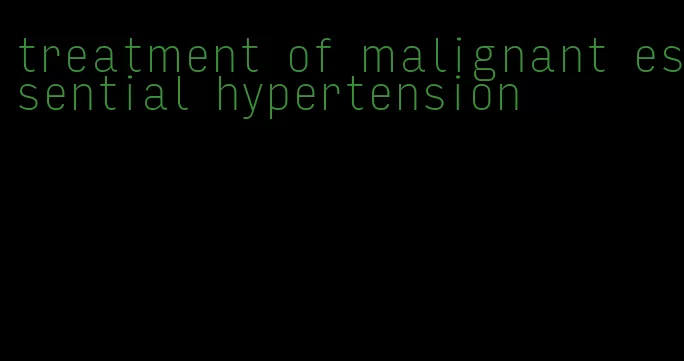 treatment of malignant essential hypertension