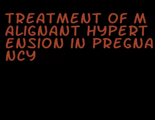 treatment of malignant hypertension in pregnancy