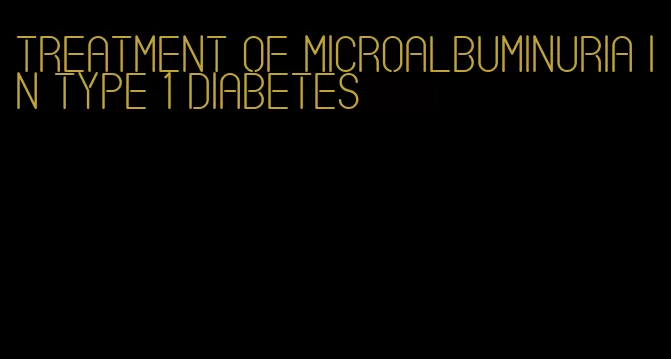 treatment of microalbuminuria in type 1 diabetes