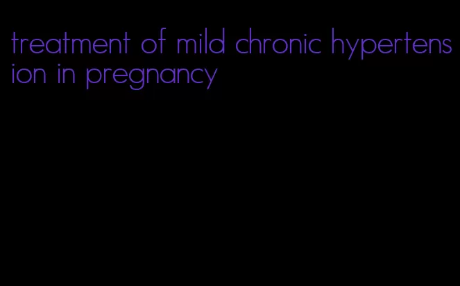 treatment of mild chronic hypertension in pregnancy