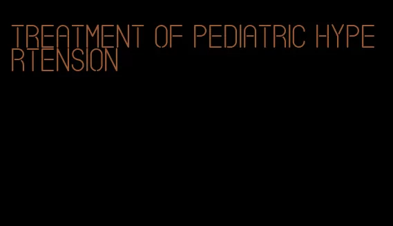 treatment of pediatric hypertension