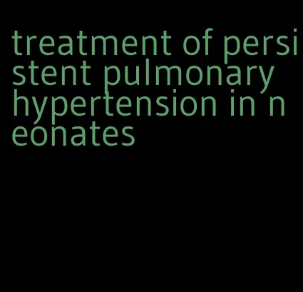 treatment of persistent pulmonary hypertension in neonates