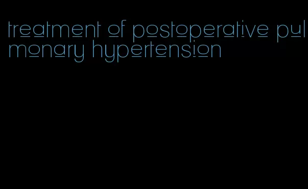 treatment of postoperative pulmonary hypertension