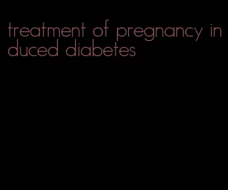 treatment of pregnancy induced diabetes