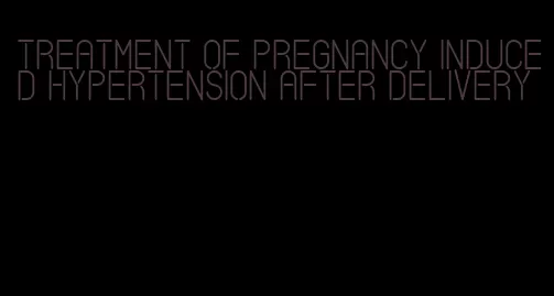 treatment of pregnancy induced hypertension after delivery