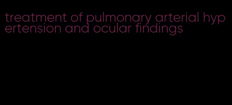 treatment of pulmonary arterial hypertension and ocular findings