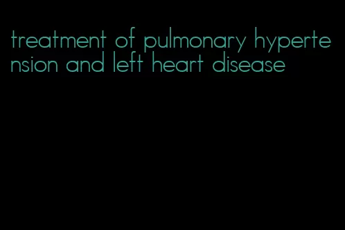 treatment of pulmonary hypertension and left heart disease