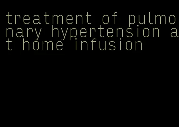 treatment of pulmonary hypertension at home infusion