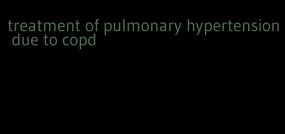treatment of pulmonary hypertension due to copd