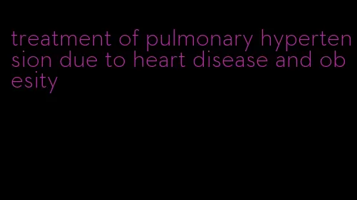 treatment of pulmonary hypertension due to heart disease and obesity