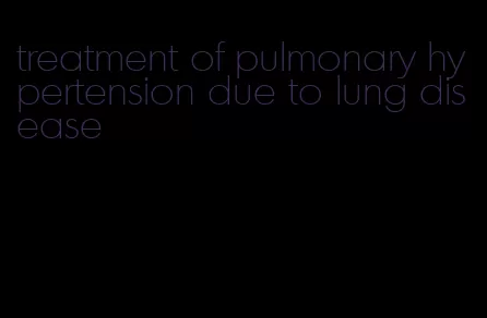 treatment of pulmonary hypertension due to lung disease