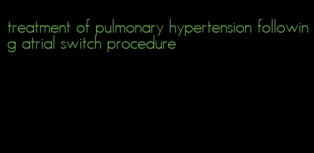 treatment of pulmonary hypertension following atrial switch procedure
