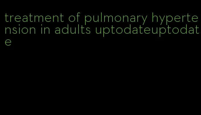 treatment of pulmonary hypertension in adults uptodateuptodate