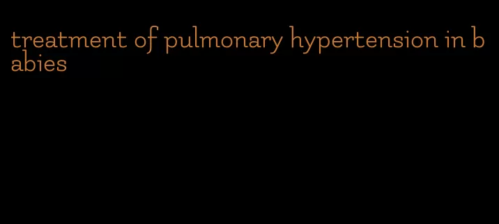 treatment of pulmonary hypertension in babies