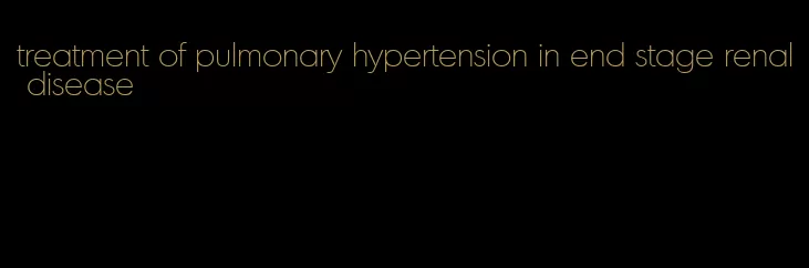 treatment of pulmonary hypertension in end stage renal disease