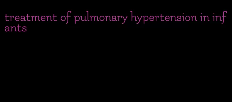 treatment of pulmonary hypertension in infants