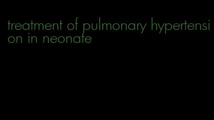 treatment of pulmonary hypertension in neonate