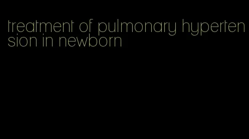 treatment of pulmonary hypertension in newborn