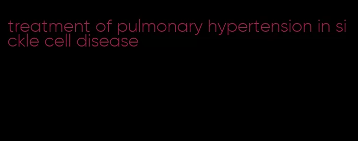 treatment of pulmonary hypertension in sickle cell disease