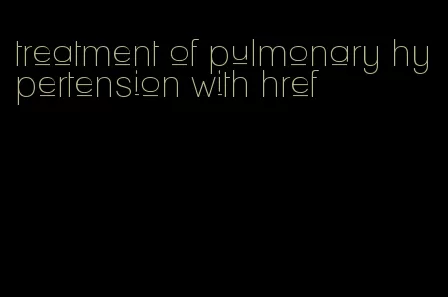 treatment of pulmonary hypertension with href