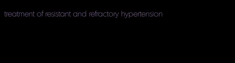 treatment of resistant and refractory hypertension