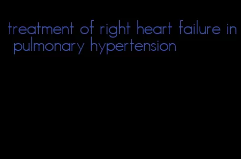 treatment of right heart failure in pulmonary hypertension