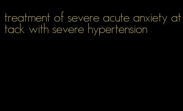 treatment of severe acute anxiety attack with severe hypertension