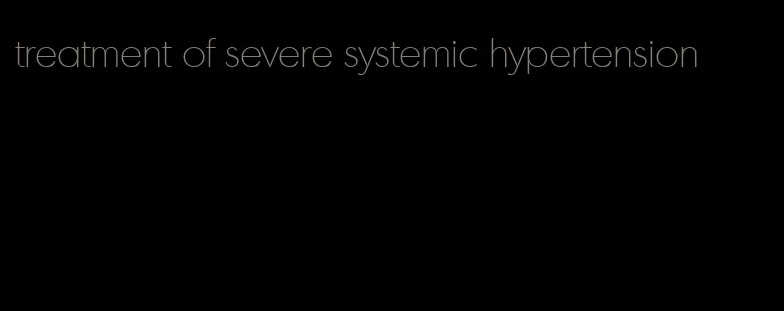 treatment of severe systemic hypertension