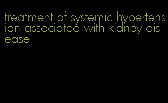 treatment of systemic hypertension associated with kidney disease