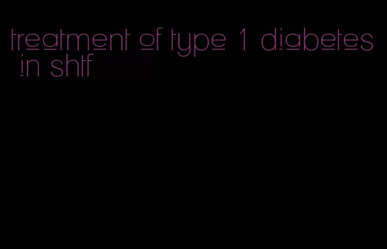 treatment of type 1 diabetes in shtf